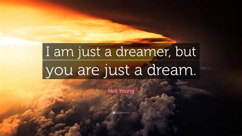Neil Young Quote I Am Just A Dreamer But You Are Just A Dream 12