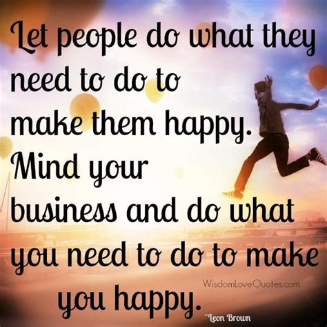 Mind your own business, and do what you need to do to make you happy. Always mind your own business - Wisdom Love Quotes