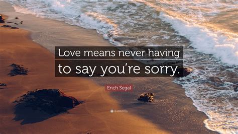 Erich Segal Quote Love Means Never Having To Say Youre Sorry 12