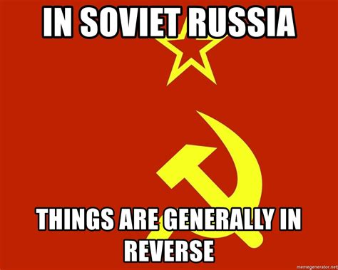 In Soviet Russia Things Are Generally In Reverse In Soviet Russia