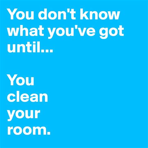 You Dont Know What Youve Got Until You Clean Your Room Post By Iloveapplepie On Boldomatic