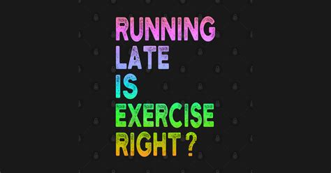 Running Late Is Exercise Right Funny Running Quotes Running Late Is