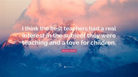 Beverly Cleary Quote I Think The Best Teachers Had A Real Interest In