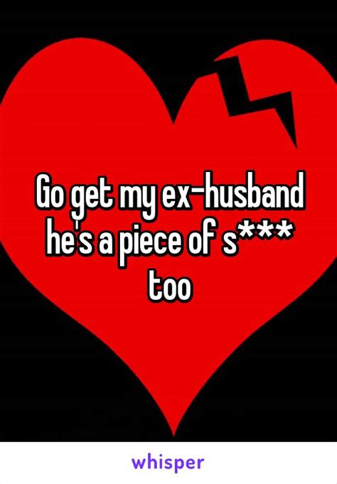Go Get My Ex Husband Hes A Piece Of S Too