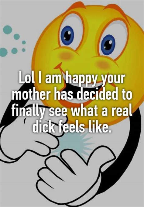 lol i am happy your mother has decided to finally see what a real dick feels like