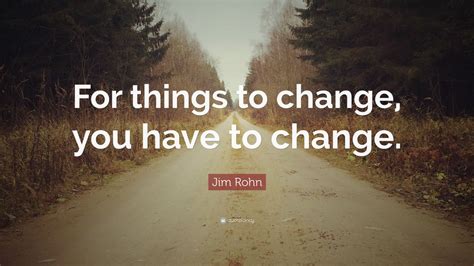 Jim Rohn Quote For Things To Change You Have To Change 20