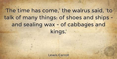The time has come, the walrus said Lewis Carroll: 'The time has come,' the walrus said, 'to ...