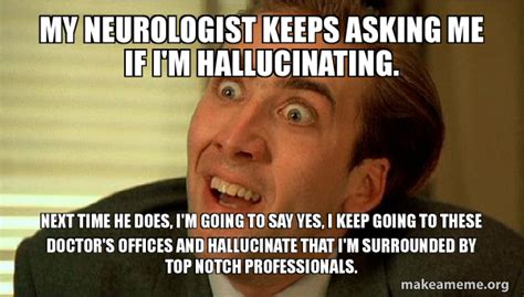 my neurologist keeps asking me if i m hallucinating next time he does i m going to say yes i