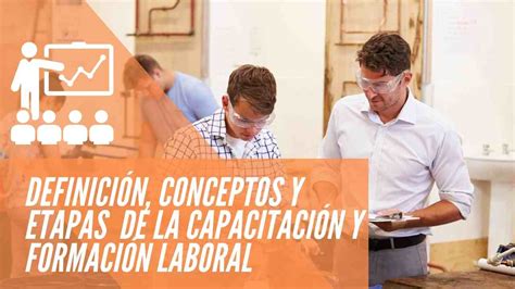 Definición Conceptos Y Etapas De La Capacitación Y Formación Laboral