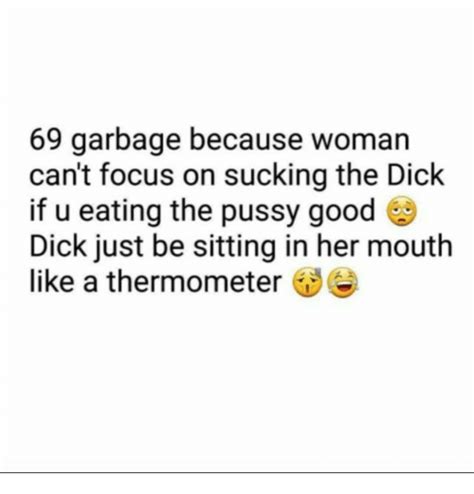 69 Garbage Because Woman Cant Focus On Sucking The Dick Dick Just Be