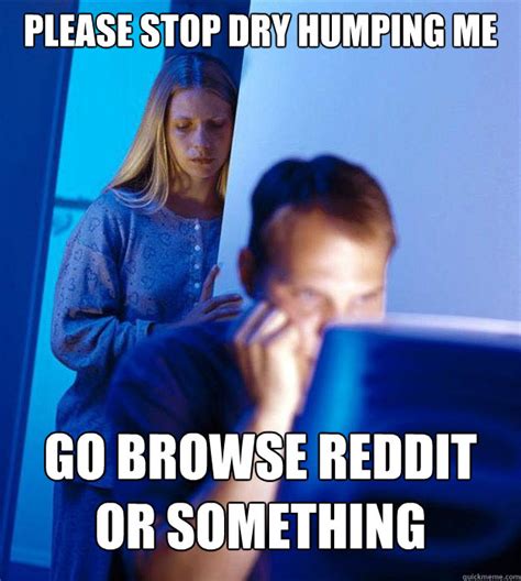 Please Stop Dry Humping Me Go Browse Reddit Or Something Redditors Wife Quickmeme