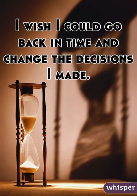 I Wish I Could Go Back In Time And Change The Decisions I Made Past