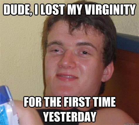 dude i lost my virginity for the first time yesterday 10 guy quickmeme