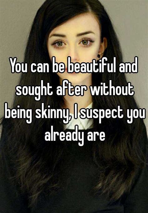 you can be beautiful and sought after without being skinny i suspect you already are