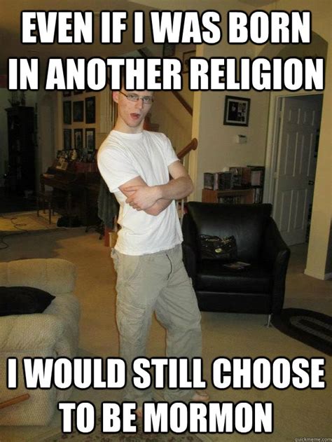Even If I Was Born In Another Religion I Would Still Choose To Be Mormon Moron Mormon Quickmeme