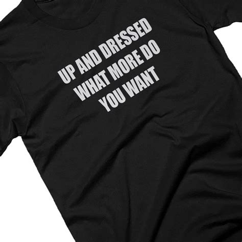 up and dressed what more do you want slogan t shirt by yeah boo