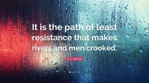 All of the images on this page were created with quotefancy studio. B. J. Palmer Quote: "It is the path of least resistance that makes rivers and men crooked." (12 ...