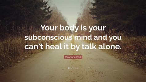 candace pert quote “your body is your subconscious mind and you can t heal it by talk alone ”