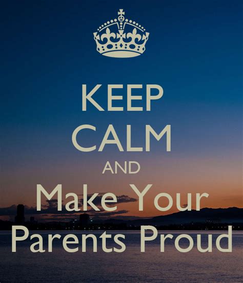 Keep Calm And Make Your Parents Proud Keep Calm And Carry On Image
