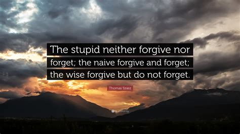 Thomas Stephen Szasz Quote The Stupid Neither Forgive Nor Forget The