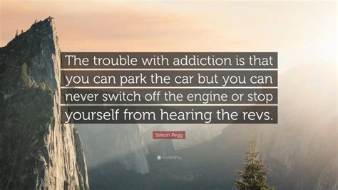 Simon Pegg Quote The Trouble With Addiction Is That You Can Park The