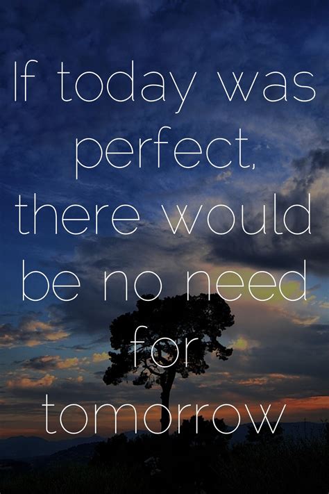 If Today Was Perfect There Would Be No Need For Tomorrow Be Perfect