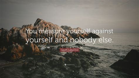 Geoff Gaberino Quote You Measure Yourself Against Yourself And Nobody