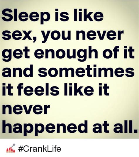 Sleep Is Like Sex You Never Get Enough Of It And Sometimes It Feels
