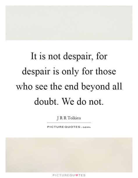 It Is Not Despair For Despair Is Only For Those Who See The End