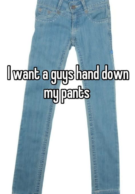 I Want A Guys Hand Down My Pants