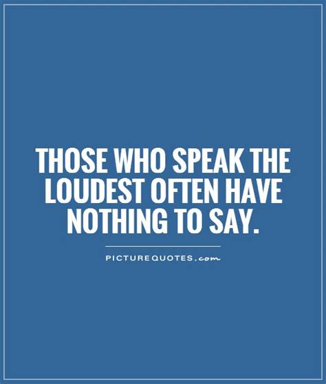 those who speak the loudest often have nothing to say picture quotes