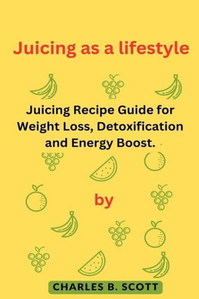 Juicing As A Lifestyle Juicing Recipe Guide For Weight Loss