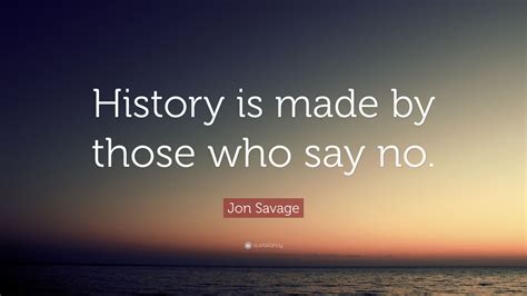 Jon Savage Quote History Is Made By Those Who Say No