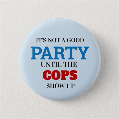 Funny Its Not A Good Party Until The Cops Show Up Button Zazzle In 2022 Cop Show Best Part