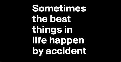 Sometimes The Best Things In Life Happen By Accident