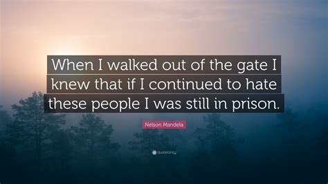 Nelson Mandela Quote When I Walked Out Of The Gate I Knew That If I