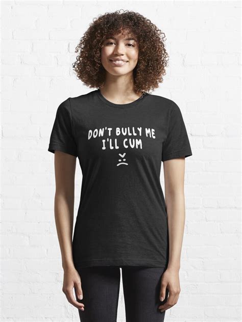 Dont Bully Me Ill Cum Shirt T Shirt For Sale By Dgavisuals Redbubble Dont Bully Me Ill