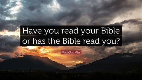 Matt Chandler Quote Have You Read Your Bible Or Has The Bible Read You