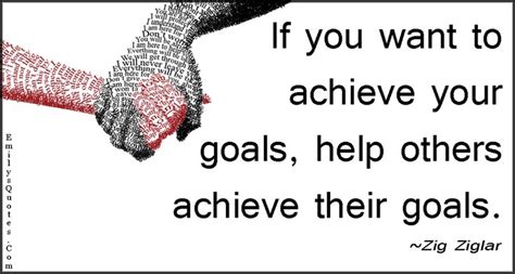 If You Want To Achieve Your Goals Help Others Achieve Their Goals