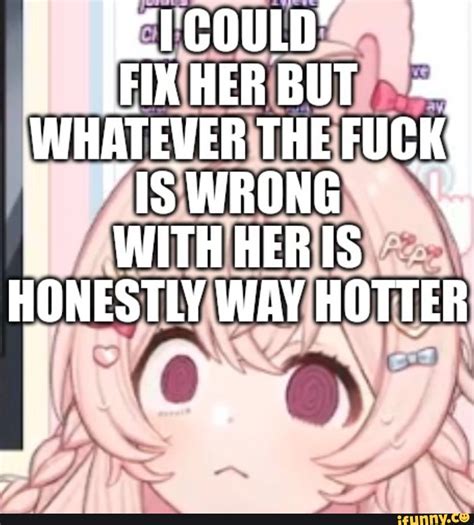COULD FIX HER BUT WHATEVER THE FUCK IS WRONG WITH HER IS HONESTLY WAY