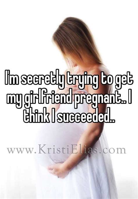 i m secretly trying to get my girlfriend pregnant i think i succeeded