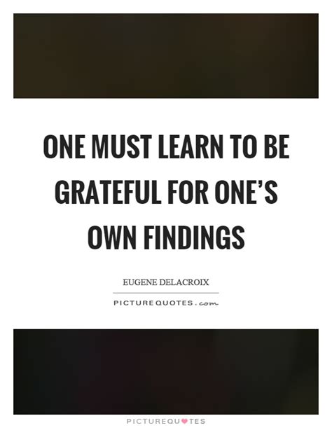 One Must Learn To Be Grateful For Ones Own Findings Picture Quotes