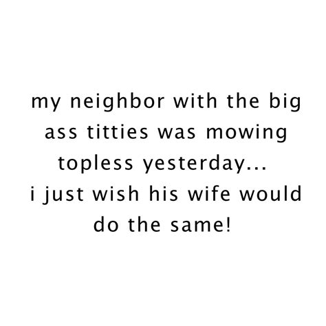 my neighbor with the big ass titties was mowing topless yesterday i just wish his wife would