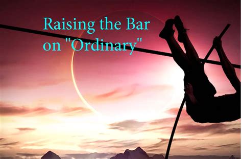 Raising The Bar On Ordinary Add More Extraordinary To Your Life