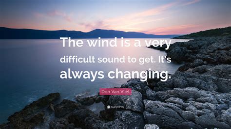 You can to use those 8 images of quotes as a desktop wallpapers. Don Van Vliet Quote: "The wind is a very difficult sound to get. It's always changing." (7 ...