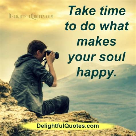 Take Time To Do What Makes Your Soul Happy Delightful Quotes