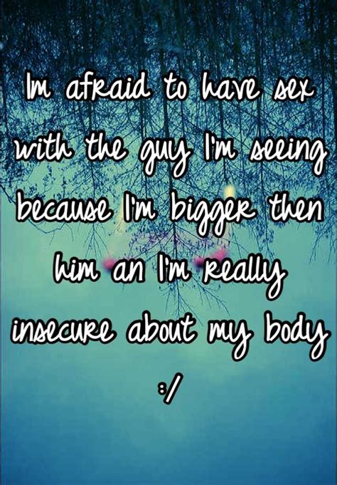 Im Afraid To Have Sex With The Guy Im Seeing Because Im Bigger Then Him An Im Really Insecure