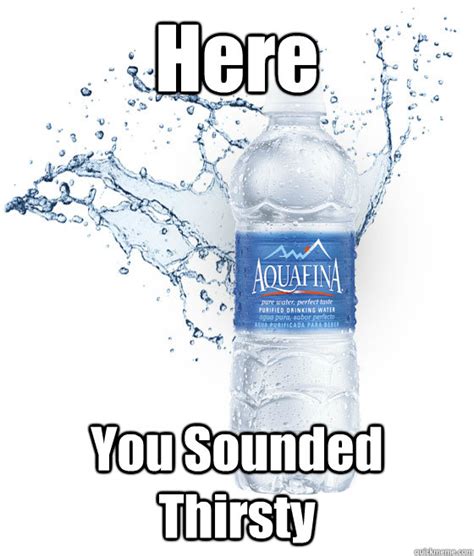 Here You Sounded Thirsty Misc Quickmeme
