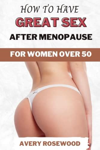 How To Have Great Sex After Menopause For Women Over Re Ignite Your Sexual Desires Overcome
