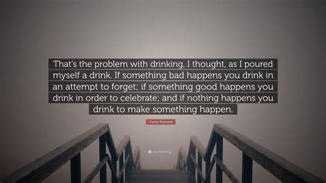 Charles Bukowski Quote Thats The Problem With Drinking I Thought